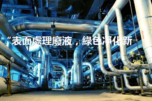 “表面處理廢液，綠色凈化新篇章！”